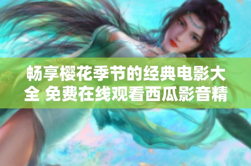畅享樱花季节的经典电影大全 免费在线观看西瓜影音精彩推荐
