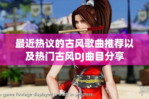 最近热议的古风歌曲推荐以及热门古风DJ曲目分享