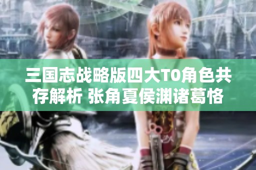 三国志战略版四大T0角色共存解析 张角夏侯渊诸葛恪转型攻略分享