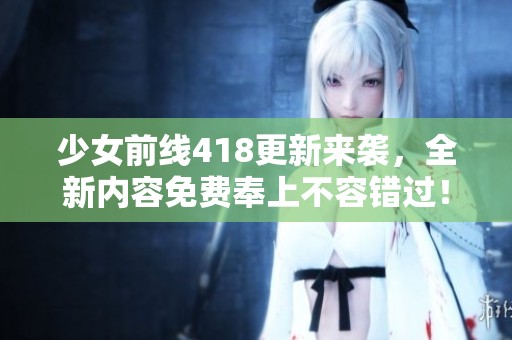 少女前线418更新来袭，全新内容免费奉上不容错过！