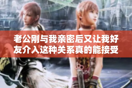 老公刚与我亲密后又让我好友介入这种关系真的能接受吗