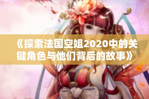 《探索法国空姐2020中的关键角色与他们背后的故事》