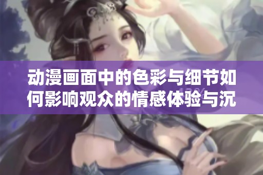 动漫画面中的色彩与细节如何影响观众的情感体验与沉浸感