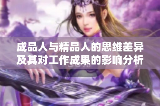 成品人与精品人的思维差异及其对工作成果的影响分析