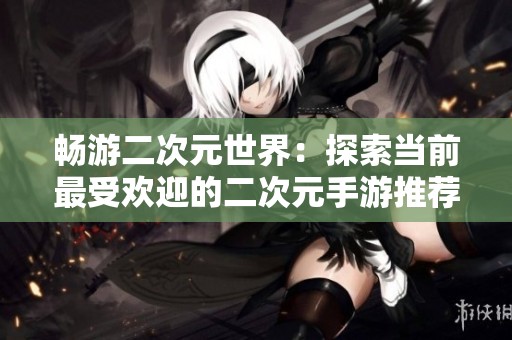 畅游二次元世界：探索当前最受欢迎的二次元手游推荐