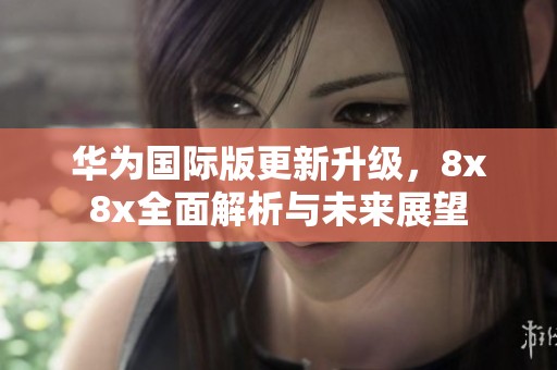 华为国际版更新升级，8x8x全面解析与未来展望