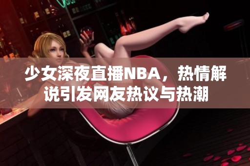 少女深夜直播NBA，热情解说引发网友热议与热潮