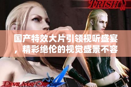 国产特效大片引领视听盛宴，精彩绝伦的视觉盛景不容错过