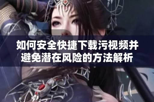 如何安全快捷下载污视频并避免潜在风险的方法解析