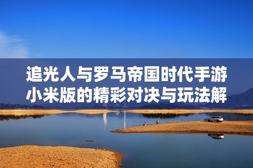 追光人与罗马帝国时代手游小米版的精彩对决与玩法解析
