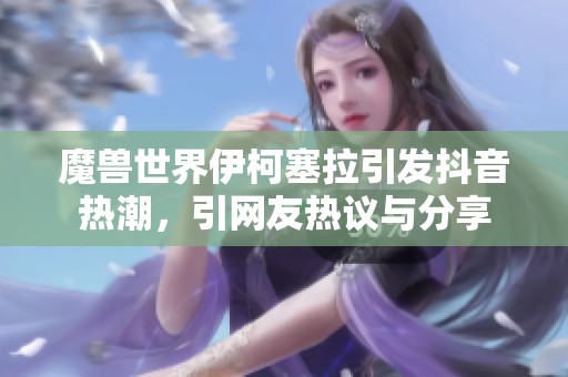 魔兽世界伊柯塞拉引发抖音热潮，引网友热议与分享