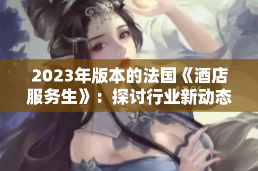2023年版本的法国《酒店服务生》：探讨行业新动态与职业挑战