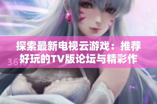 探索最新电视云游戏：推荐好玩的TV版论坛与精彩作品分享