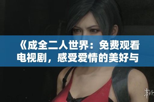 《成全二人世界：免费观看电视剧，感受爱情的美好与挑战》