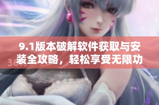 9.1版本破解软件获取与安装全攻略，轻松享受无限功能体验