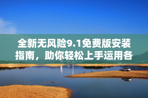 全新无风险9.1免费版安装指南，助你轻松上手运用各项功能