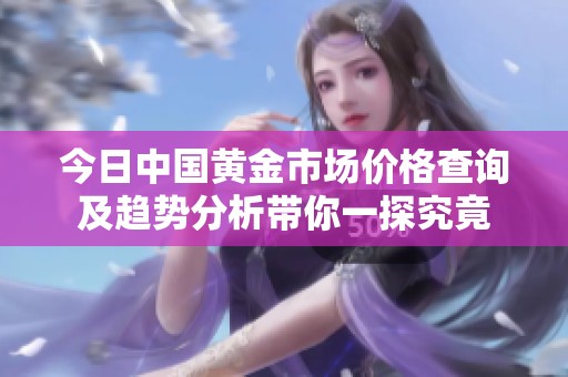 今日中国黄金市场价格查询及趋势分析带你一探究竟