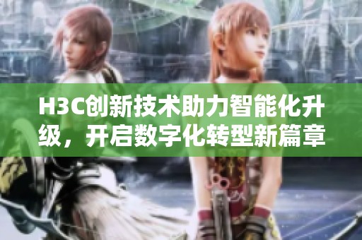 H3C创新技术助力智能化升级，开启数字化转型新篇章