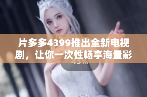 片多多4399推出全新电视剧，让你一次性畅享海量影视剧资源