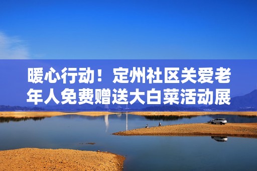 暖心行动！定州社区关爱老年人免费赠送大白菜活动展开