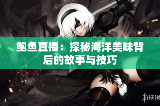 鲍鱼直播：探秘海洋美味背后的故事与技巧
