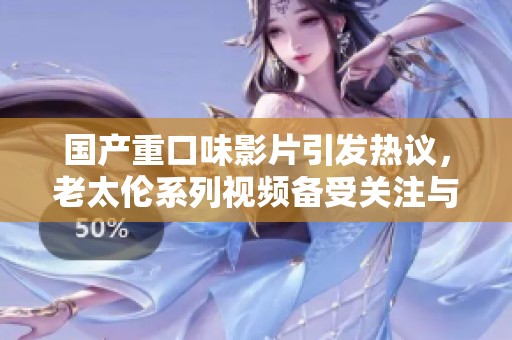 国产重口味影片引发热议，老太伦系列视频备受关注与讨论