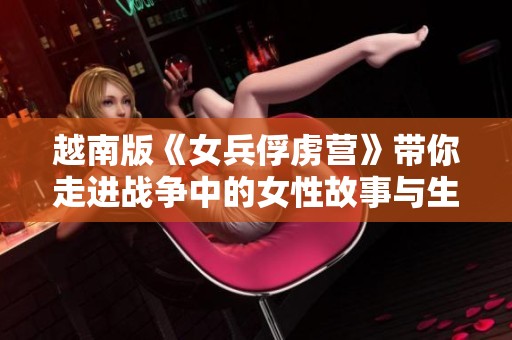 越南版《女兵俘虏营》带你走进战争中的女性故事与生存挑战