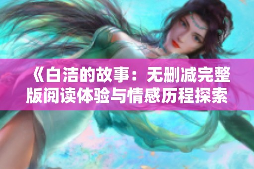 《白洁的故事：无删减完整版阅读体验与情感历程探索》