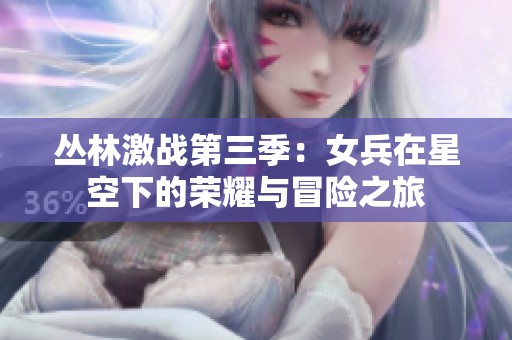 丛林激战第三季：女兵在星空下的荣耀与冒险之旅