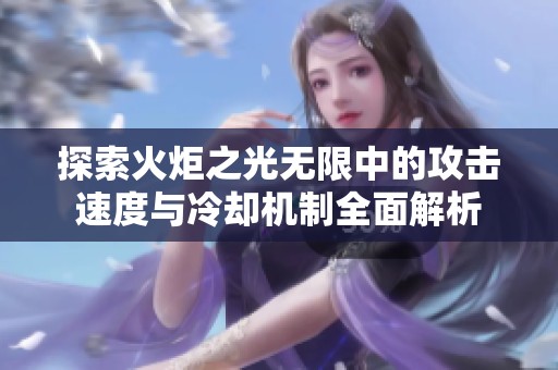 探索火炬之光无限中的攻击速度与冷却机制全面解析