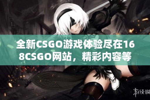 全新CSGO游戏体验尽在168CSGO网站，精彩内容等你来探索