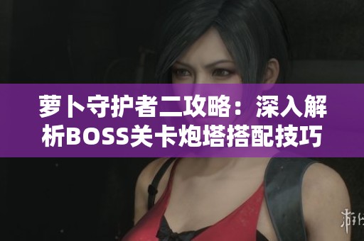 萝卜守护者二攻略：深入解析BOSS关卡炮塔搭配技巧