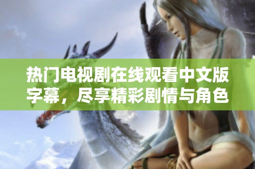 热门电视剧在线观看中文版字幕，尽享精彩剧情与角色互动体验