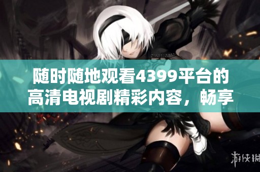 随时随地观看4399平台的高清电视剧精彩内容，畅享无广告观影体验