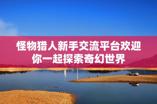 怪物猎人新手交流平台欢迎你一起探索奇幻世界