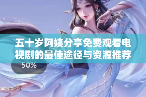 五十岁阿姨分享免费观看电视剧的最佳途径与资源推荐