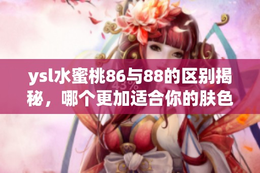ysl水蜜桃86与88的区别揭秘，哪个更加适合你的肤色和需求