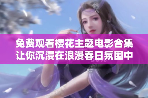 免费观看樱花主题电影合集让你沉浸在浪漫春日氛围中