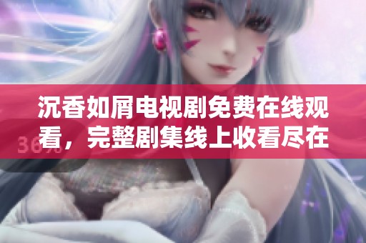 沉香如屑电视剧免费在线观看，完整剧集线上收看尽在掌握中