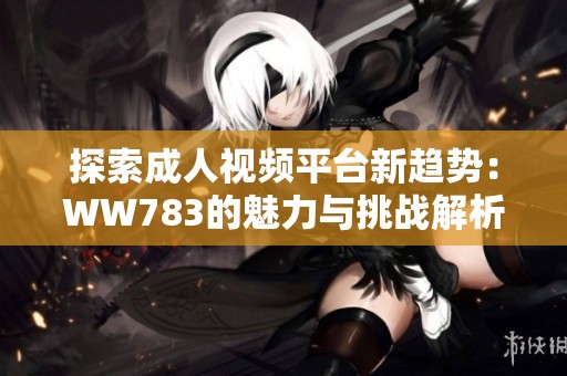 探索成人视频平台新趋势：WW783的魅力与挑战解析