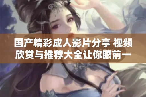 国产精彩成人影片分享 视频欣赏与推荐大全让你眼前一亮