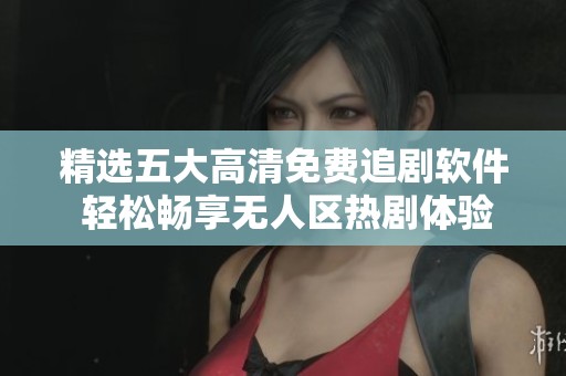 精选五大高清免费追剧软件 轻松畅享无人区热剧体验