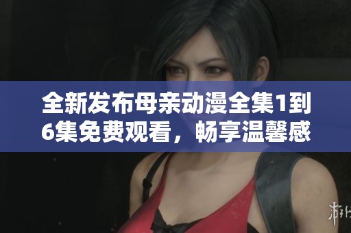 全新发布母亲动漫全集1到6集免费观看，畅享温馨感人动画体验