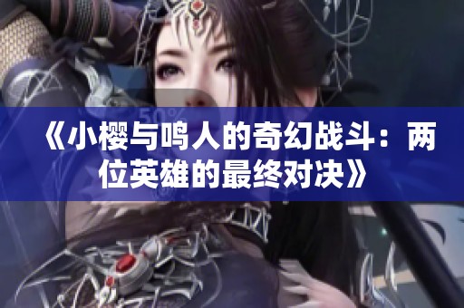 《小樱与鸣人的奇幻战斗：两位英雄的最终对决》