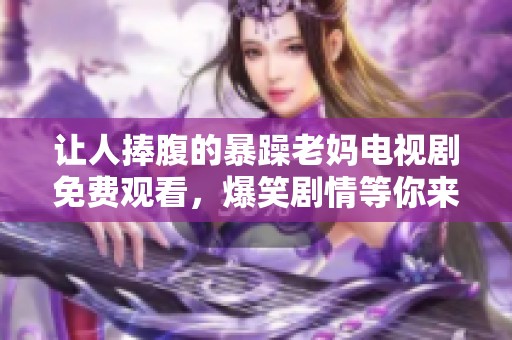 让人捧腹的暴躁老妈电视剧免费观看，爆笑剧情等你来体验