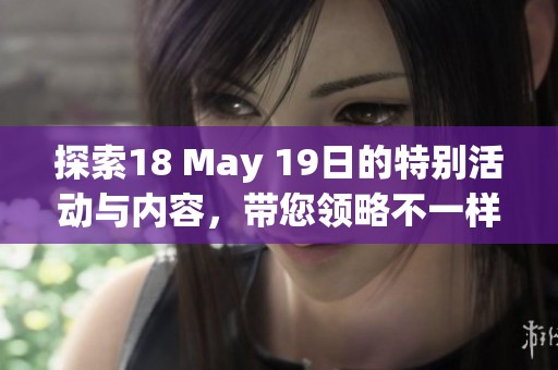 探索18 May 19日的特别活动与内容，带您领略不一样的精彩世界