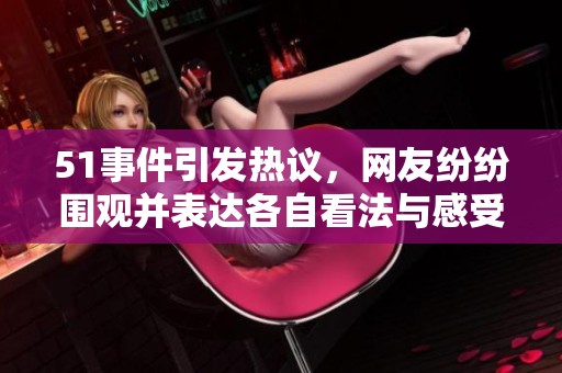 51事件引发热议，网友纷纷围观并表达各自看法与感受