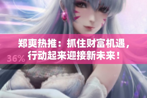 郑爽热推：抓住财富机遇，行动起来迎接新未来！