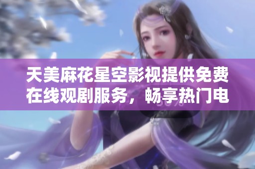 天美麻花星空影视提供免费在线观剧服务，畅享热门电视剧不花一分钱
