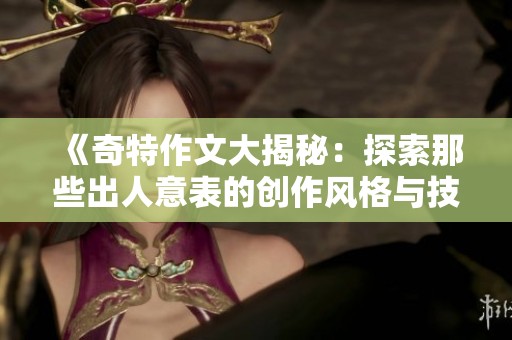 《奇特作文大揭秘：探索那些出人意表的创作风格与技巧》